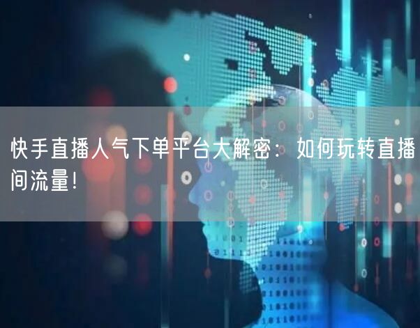 快手直播人气下单平台大解密：如何玩转直播间流量！
