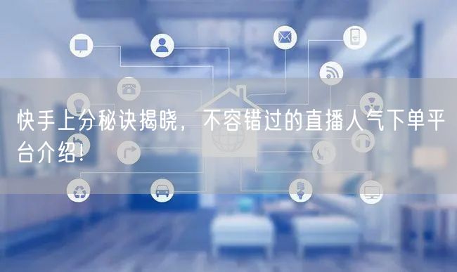 快手上分秘诀揭晓，不容错过的直播人气下单平台介绍！