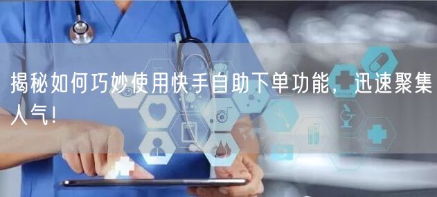 揭秘如何巧妙使用快手自助下单功能，迅速聚集人气！