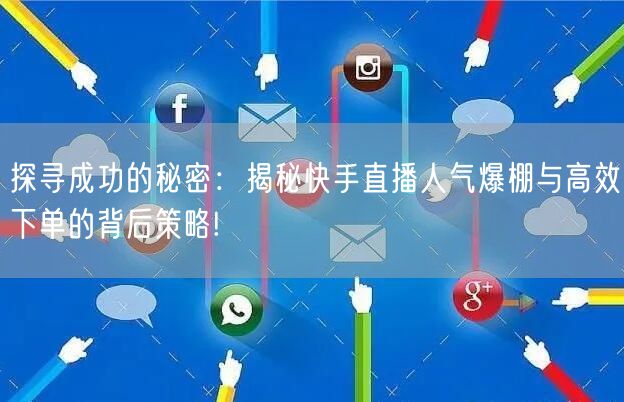 探寻成功的秘密：揭秘快手直播人气爆棚与高效下单的背后策略!