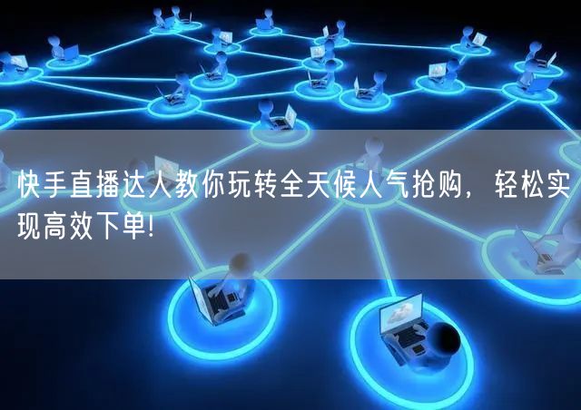 快手直播达人教你玩转全天候人气抢购，轻松实现高效下单!