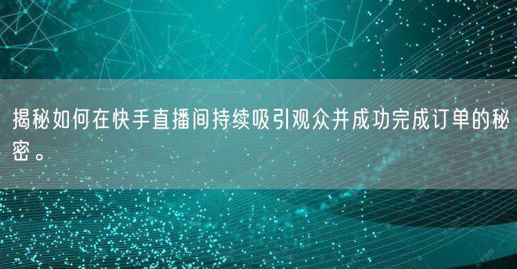 揭秘如何在快手直播间持续吸引观众并成功完成订单的秘密。