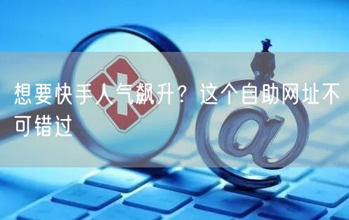 想要快手人气飙升？这个自助网址不可错过