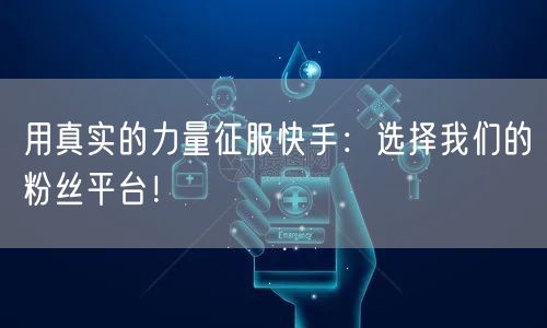 用真实的力量征服快手：选择我们的粉丝平台！