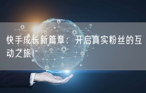 快手成长新篇章：开启真实粉丝的互动之旅！