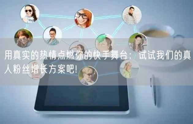 用真实的热情点燃你的快手舞台：试试我们的真人粉丝增长方案吧!