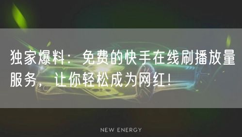 独家爆料：免费的快手在线刷播放量服务，让你轻松成为网红！