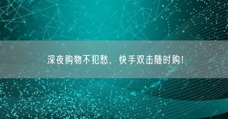 深夜购物不犯愁，快手双击随时购！