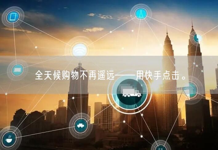 全天候购物不再遥远——用快手点击。