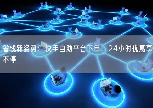 省钱新姿势：快手自助平台下单，24小时优惠享不停