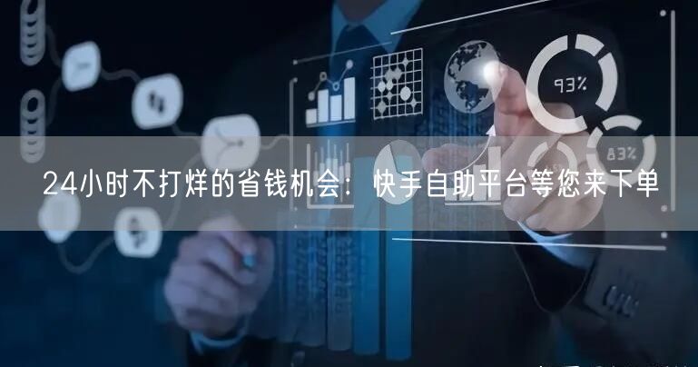 24小时不打烊的省钱机会：快手自助平台等您来下单