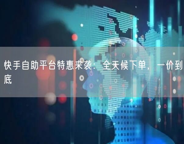 快手自助平台特惠来袭：全天候下单，一价到底