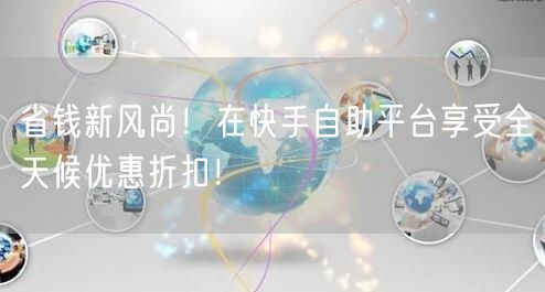 省钱新风尚！在快手自助平台享受全天候优惠折扣！