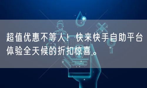 超值优惠不等人！快来快手自助平台体验全天候的折扣惊喜。