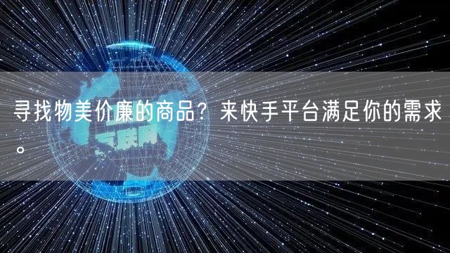 寻找物美价廉的商品？来快手平台满足你的需求。