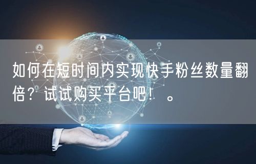 如何在短时间内实现快手粉丝数量翻倍？试试购买平台吧！。