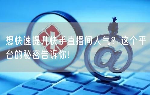 想快速提升快手直播间人气？这个平台的秘密告诉你！