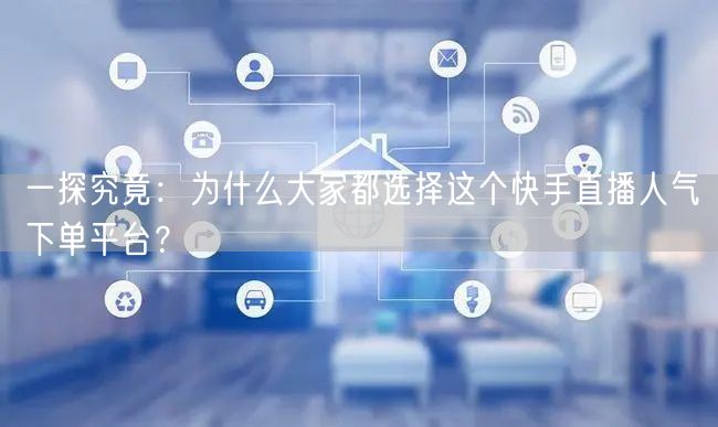一探究竟：为什么大家都选择这个快手直播人气下单平台？
