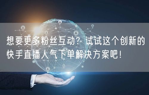 想要更多粉丝互动？试试这个创新的快手直播人气下单解决方案吧！