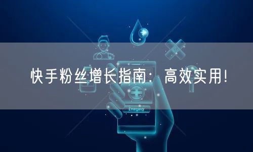 快手粉丝增长指南：高效实用！