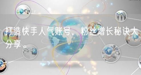 打造快手人气账号，粉丝增长秘诀大分享。