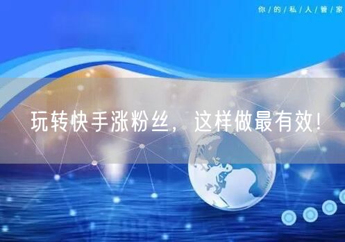 玩转快手涨粉丝，这样做最有效！