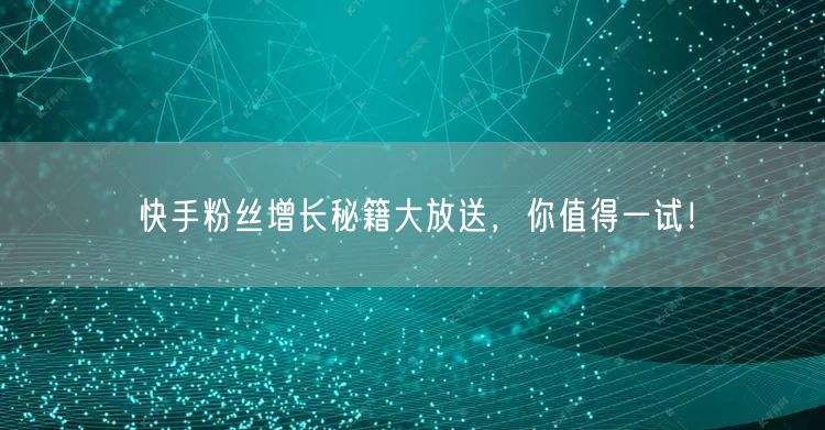 快手粉丝增长秘籍大放送，你值得一试！