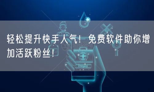 轻松提升快手人气！免费软件助你增加活跃粉丝！