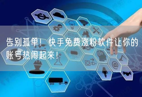 告别孤单！快手免费涨粉软件让你的账号热闹起来！