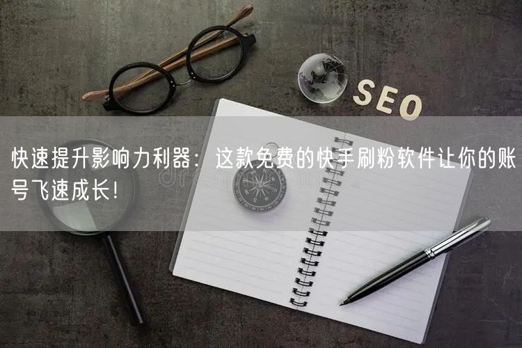 快速提升影响力利器：这款免费的快手刷粉软件让你的账号飞速成长！