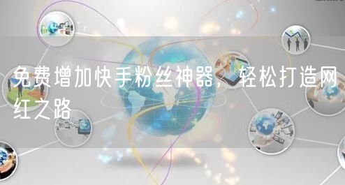 免费增加快手粉丝神器，轻松打造网红之路