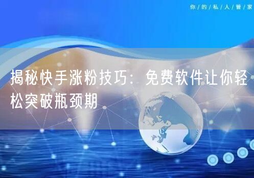揭秘快手涨粉技巧：免费软件让你轻松突破瓶颈期