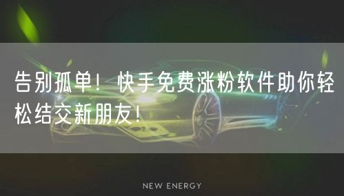 告别孤单！快手免费涨粉软件助你轻松结交新朋友！