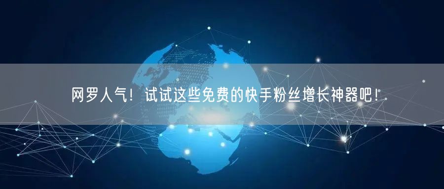 网罗人气！试试这些免费的快手粉丝增长神器吧！