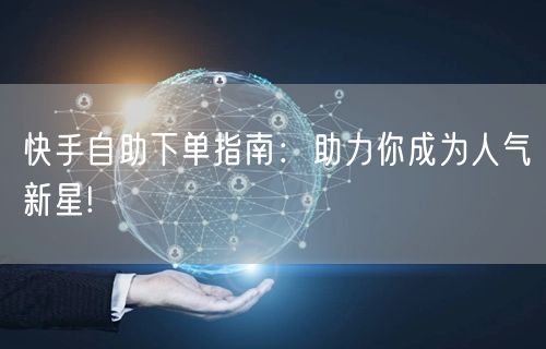 快手自助下单指南：助力你成为人气新星!