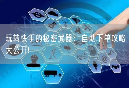 玩转快手的秘密武器：自助下单攻略大公开!