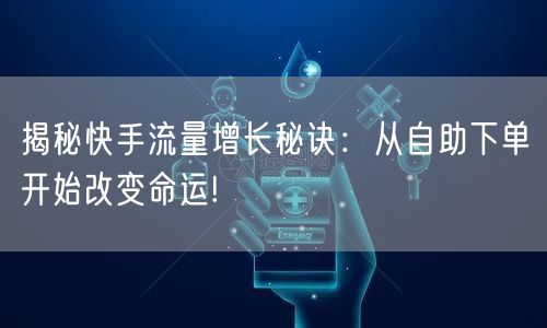 揭秘快手流量增长秘诀：从自助下单开始改变