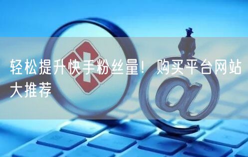 轻松提升快手粉丝量！购买平台网站大推荐
