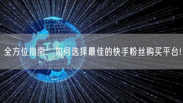 全方位指南：如何选择最佳的快手粉丝购买平台!