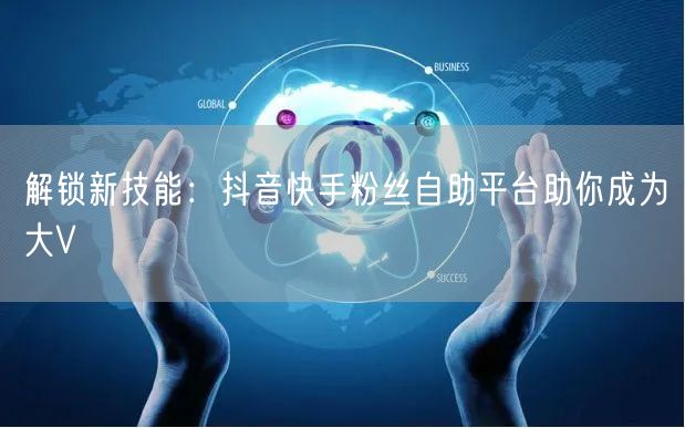 解锁新技能：抖音快手粉丝自助平台助你成为大V