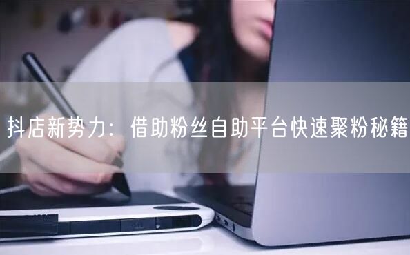 抖店新势力：借助粉丝自助平台快速聚粉秘籍