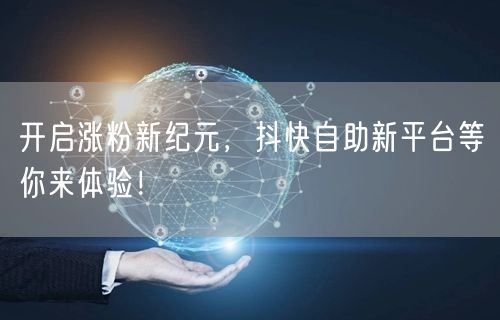 开启涨粉新纪元，抖快自助新平台等你来体验