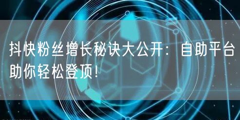 抖快粉丝增长秘诀大公开：自助平台助你轻松登顶！