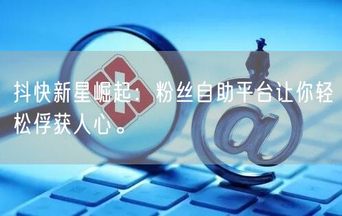 抖快新星崛起：粉丝自助平台让你轻松俘获人