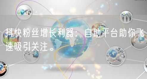 抖快粉丝增长利器：自助平台助你飞速吸引关注。