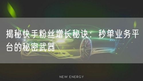 揭秘快手粉丝增长秘诀：秒单业务平台的秘密武器