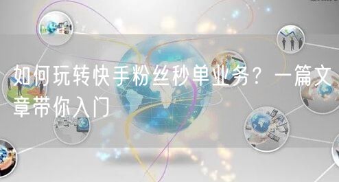 如何玩转快手粉丝秒单业务？一篇文章带你入门