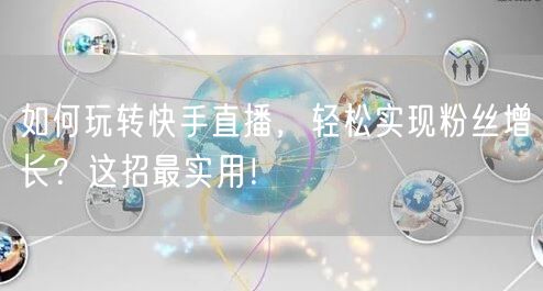 如何玩转快手直播，轻松实现粉丝增长？这招最实用！