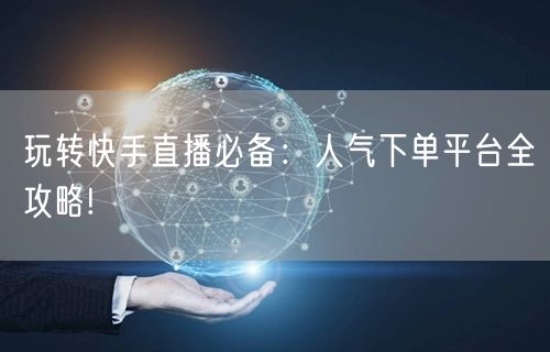 玩转快手直播必备：人气下单平台全攻略!