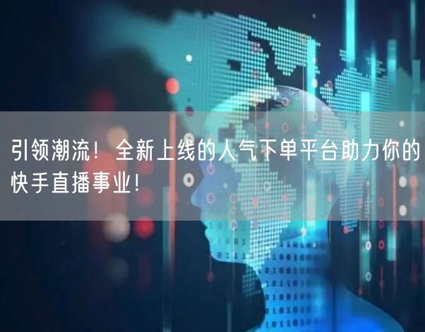 引领潮流！全新上线的人气下单平台助力你的快手直播事业！